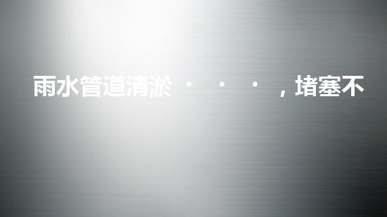 雨水管道清淤，堵塞不再！